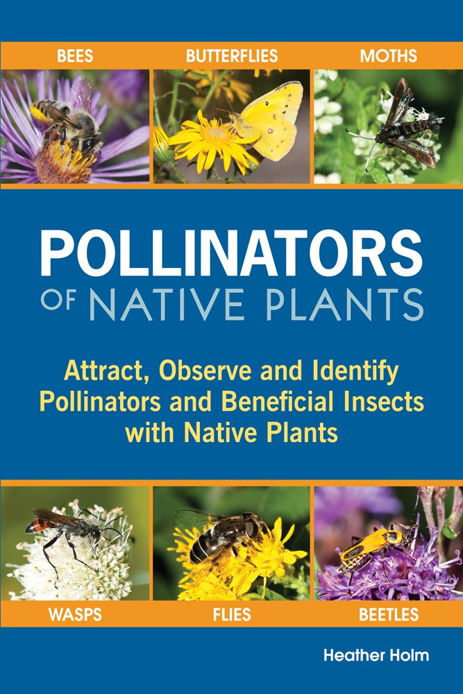 Pollinators of Native Plants: Attract, Observe and Identify Pollinators and Beneficial Insects with Native Plants
